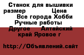 Станок для вышивки размер 26 *44.5 › Цена ­ 1 200 - Все города Хобби. Ручные работы » Другое   . Алтайский край,Яровое г.